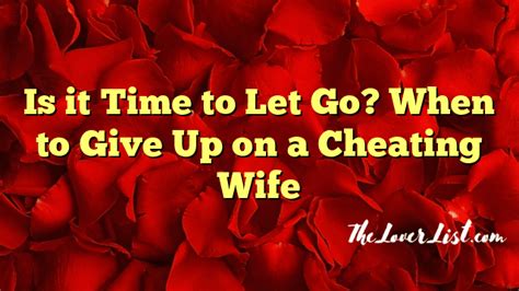 Is It Time To Let Go When To Give Up On A Cheating Wife The Lover List