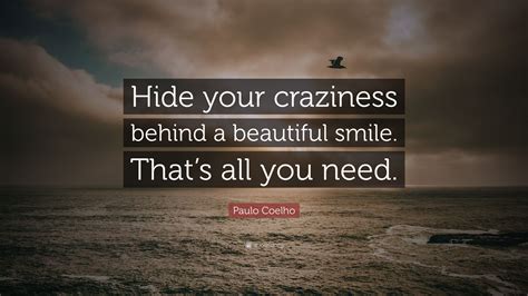 A smile hides famous quotes & sayings: Paulo Coelho Quote: "Hide your craziness behind a beautiful smile. That's all you need."