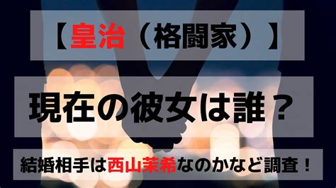 皇治（格闘家）の2022年現在の彼女は誰？結婚相手は西山茉希なのかも調査 くじライブラリ