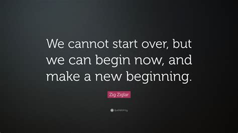 Zig Ziglar Quote We Cannot Start Over But We Can Begin Now And Make