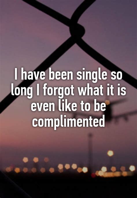 I Have Been Single So Long I Forgot What It Is Even Like To Be Complimented