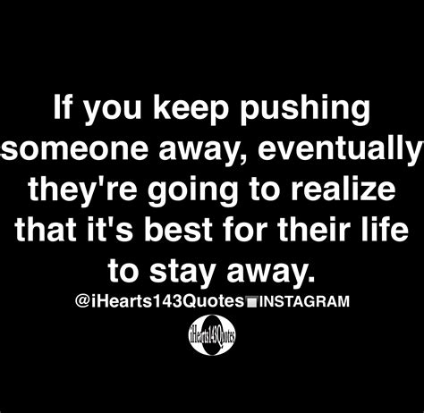 If You Keep Pushing Someone Away Eventually Theyre Going To Realize