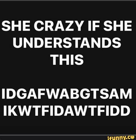 She Crazy If She Understands This Idgafwabgtsam Ikwtfidawtfidd Ifunny