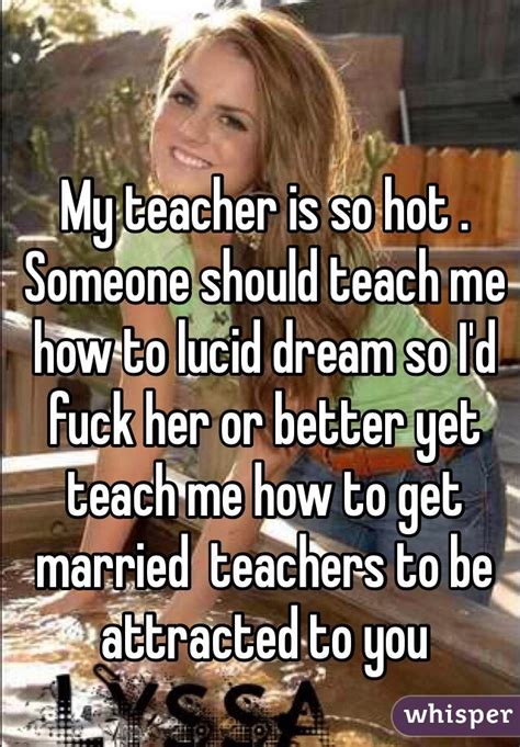 my teacher is so hot someone should teach me how to lucid dream so i d fuck her or better yet
