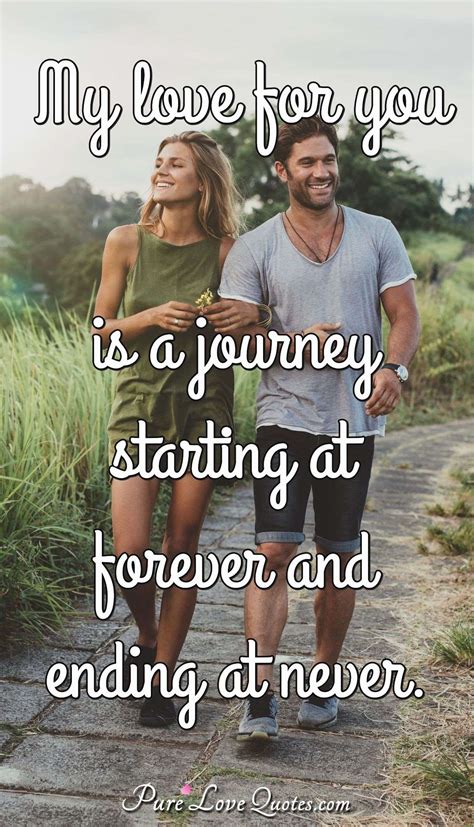 You are everything to me. My love for you is a journey starting at forever and ...