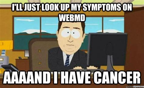 Ill Just Look Up My Symptoms On Webmd Aaaand I Have Cancer Aaaand