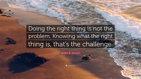 Lyndon B Johnson Quote Doing The Right Thing Is Not The Problem