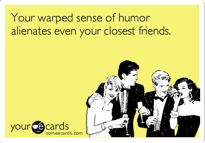 Your Warped Sense Of Humor Alienates Even Your Closest Friends