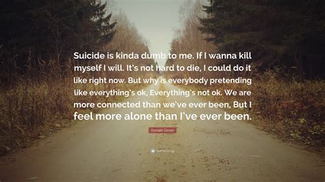 It is if everyone dies alone. Donald Glover Quote: "Suicide is kinda dumb to me. If I wanna kill myself I will. It's not hard ...