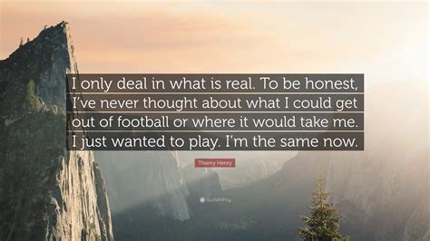 Thierry Henry Quote I Only Deal In What Is Real To Be Honest Ive
