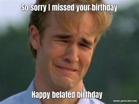So Sorry I Missed Your Birthday Happy Belated Birthday Meme Generator