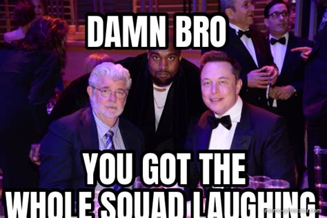 damn bro you got the whole squad laughing you got the meme generator