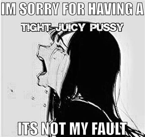 i m sorry for having a tight juicy p it s not my fault sorry for x it s not my fault