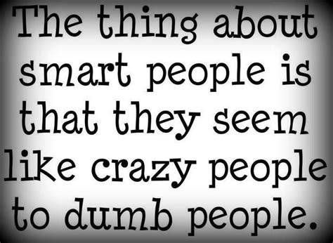 The Thing About Smart People Is That They Seem Like Crazy People To
