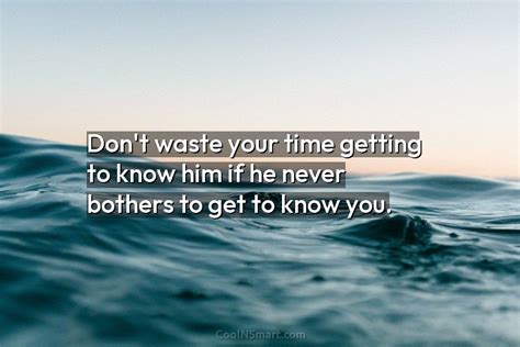 Quote Dont Waste Your Time Getting To Know Him If He Never Bothers
