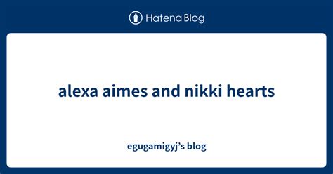 Alexa Aimes And Nikki Hearts Egugamigyjs Blog