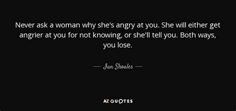 Ian Shoales Quote Never Ask A Woman Why Shes Angry At You She