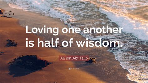 Ali Ibn Abi Talib Quote “loving One Another Is Half Of Wisdom”