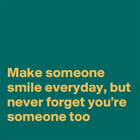 Make Someone Smile Everyday But Never Forget Youre Someone Too Post