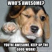When times are tough, even the dog gets a job. Who's Awesome? You're awesome. Keep up the good work ...