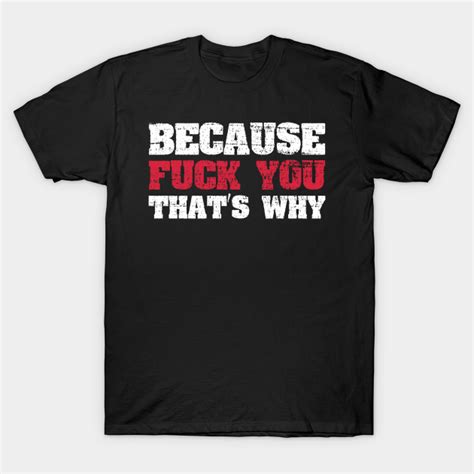 because fuck you that s why funny t shirt teepublic