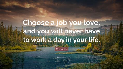Maybe you would like to learn more about one of these? Confucius Quote: "Choose a job you love, and you will never have to work a day in your life."