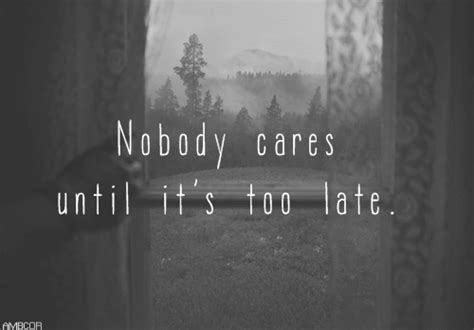 Nobody Cares Until Its Too Late Pictures Photos And Images For