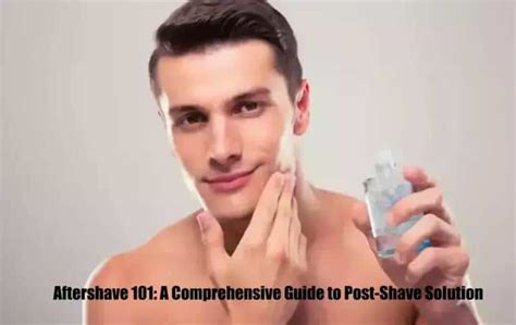 Aftershave 101 A Comprehensive Guide To Post Shave Solution