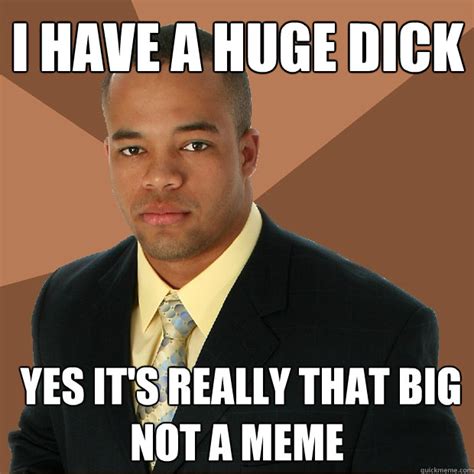 I Have A Huge Dick Yes Its Really That Big Not A Meme Successful