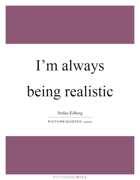 Being Realistic Quotes And Sayings Being Realistic Picture Quotes