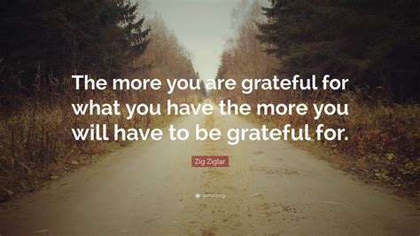 Zig Ziglar Quote The More You Are Grateful For What You Have The More