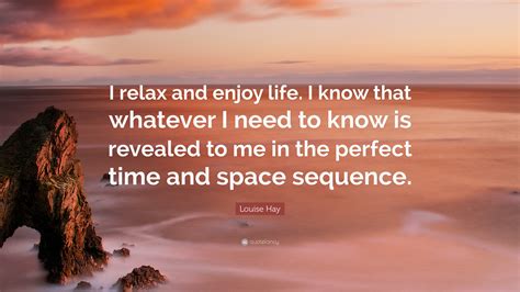 Louise Hay Quote I Relax And Enjoy Life I Know That Whatever I Need