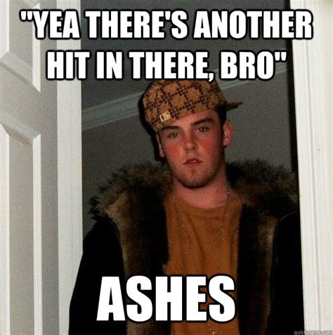 yea there s another hit in there bro ashes scumbag steve quickmeme