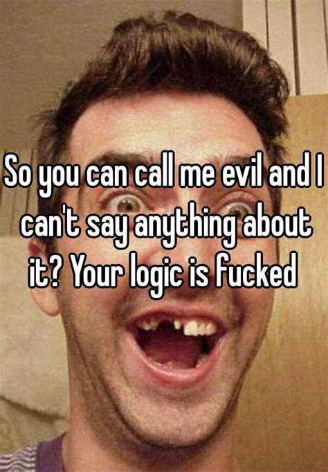 So You Can Call Me Evil And I Cant Say Anything About It Your Logic Is Fucked