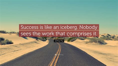 Jeffrey Fry Quote Success Is Like An Iceberg Nobody Sees The Work