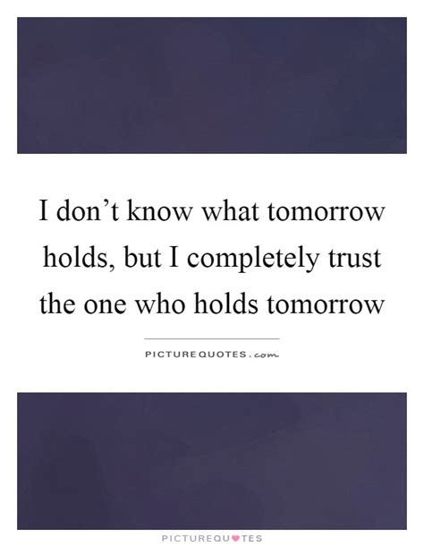 I Dont Know What Tomorrow Holds But I Completely Trust The One