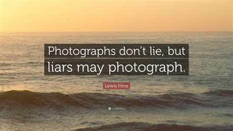 Top quotes by lewis hine: Lewis Hine Quote: "Photographs don't lie, but liars may photograph."