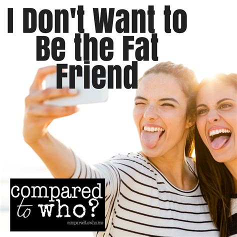 I Dont Want To Be The Fat Friend Compared To Who Body Image Help