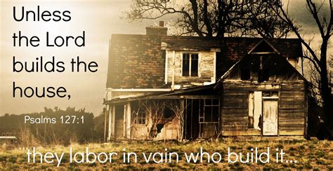 Unless The Lord Build The House They Labor In Vain Who Build It