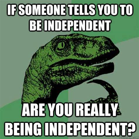 If Someone Tells You To Be Independent Are You Really Being Independent