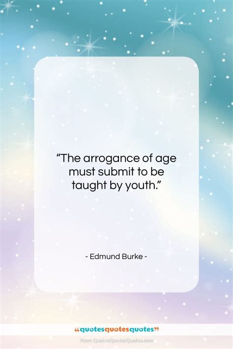 Get the whole Edmund Burke quote: "The arrogance of age must submit to