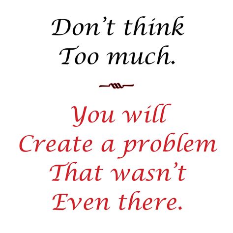 don t think too much you will create a problem that wasn t even there dont think too much