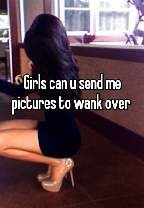 girls can u send me pictures to wank over