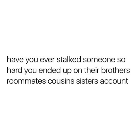 Have You Ever Stalked Someone So Hard You Ended Up On Their Brothers Roommates Cousins Sisters