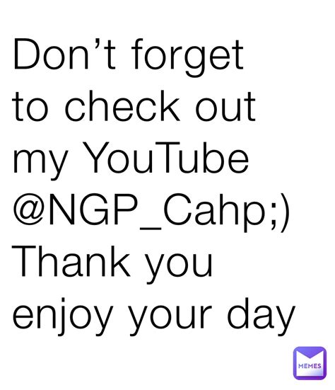 Dont Forget To Check Out My Youtube Ngpcahp Thank You Enjoy Your Day Ngpcahp55 Memes