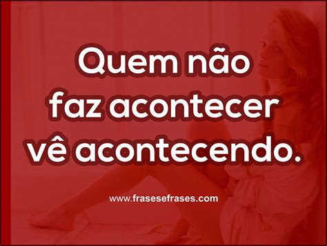 Quem Nao Faz Acontecer Vê Acontecendo Frases