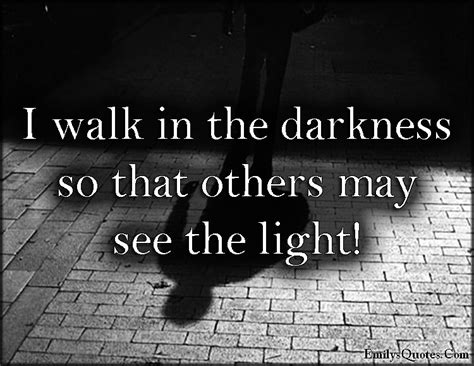I Walk In The Darkness So That Others May See The Light