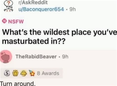 Nsfw What S The Wildest Place You Ve Masturbated In Therabidbeaver Is 8 Awards Turn Around