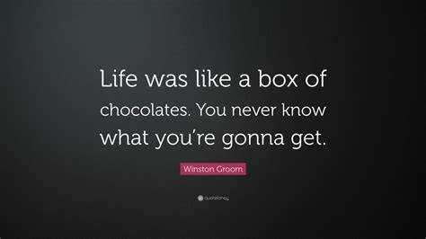 Life is like a box of chocolates. Winston Groom Quote: "Life was like a box of chocolates. You never know what you're gonna get ...