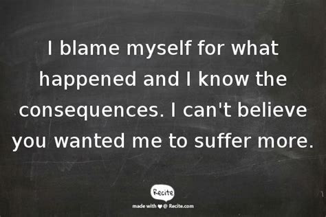 I Blame Myself For What Happened And I Know The Consequences I Cant